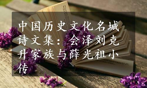 中国历史文化名城诗文集：会泽刘克升家族与薛光祖小传