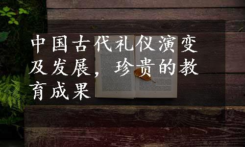 中国古代礼仪演变及发展，珍贵的教育成果