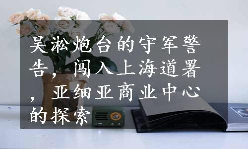 吴淞炮台的守军警告，闯入上海道署，亚细亚商业中心的探索