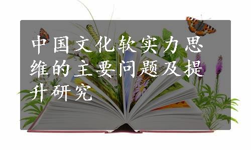中国文化软实力思维的主要问题及提升研究