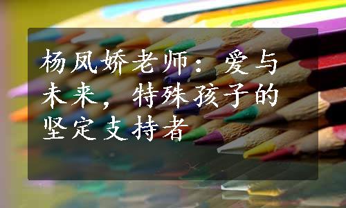 杨凤娇老师：爱与未来，特殊孩子的坚定支持者