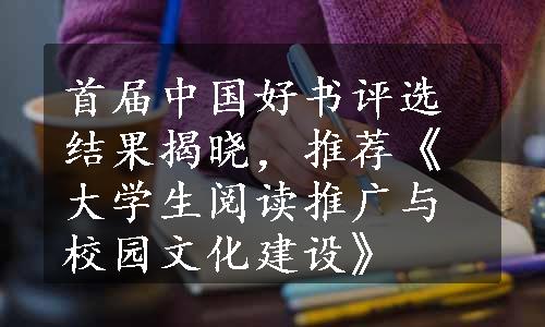 首届中国好书评选结果揭晓，推荐《大学生阅读推广与校园文化建设》