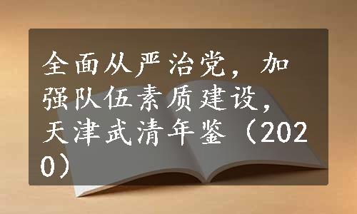 全面从严治党，加强队伍素质建设，天津武清年鉴（2020）