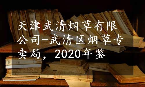 天津武清烟草有限公司-武清区烟草专卖局，2020年鉴