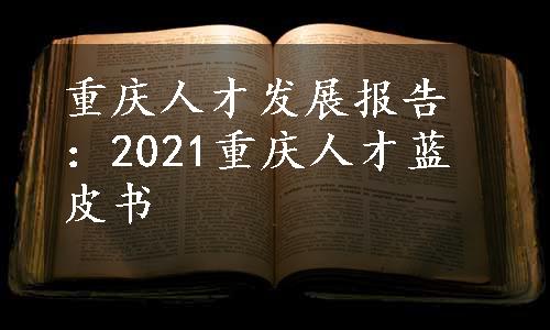 重庆人才发展报告：2021重庆人才蓝皮书