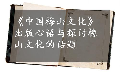 《中国梅山文化》出版心语与探讨梅山文化的话题