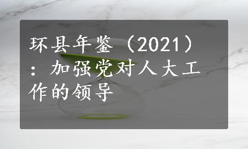 环县年鉴（2021）：加强党对人大工作的领导