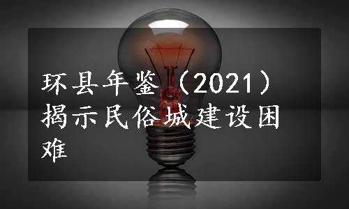 环县年鉴（2021）揭示民俗城建设困难