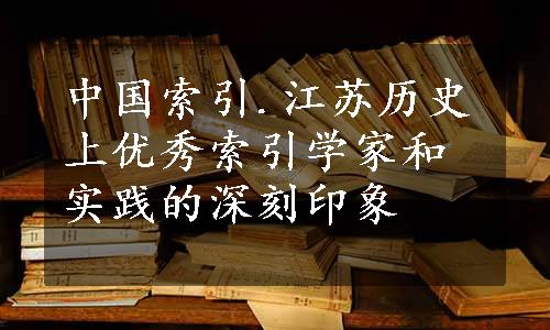 中国索引.江苏历史上优秀索引学家和实践的深刻印象