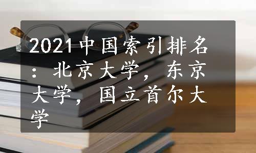 2021中国索引排名：北京大学，东京大学，国立首尔大学
