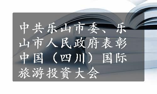 中共乐山市委、乐山市人民政府表彰中国（四川）国际旅游投资大会