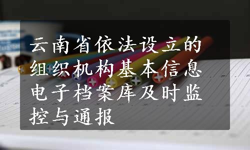 云南省依法设立的组织机构基本信息电子档案库及时监控与通报