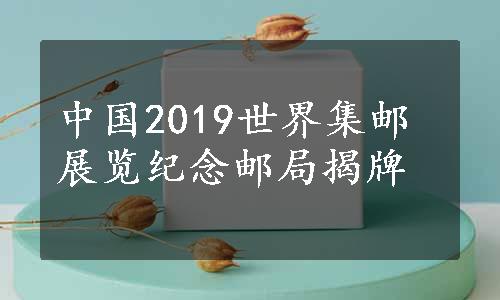 中国2019世界集邮展览纪念邮局揭牌