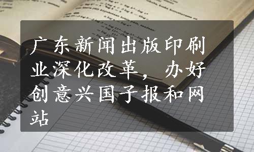 广东新闻出版印刷业深化改革，办好创意兴国子报和网站