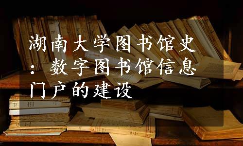 湖南大学图书馆史：数字图书馆信息门户的建设