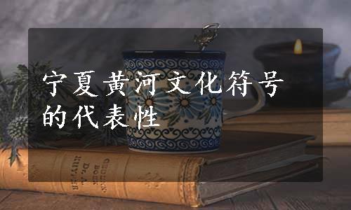 宁夏黄河文化符号的代表性