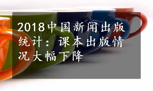 2018中国新闻出版统计：课本出版情况大幅下降