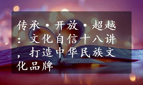 传承·开放·超越：文化自信十八讲，打造中华民族文化品牌