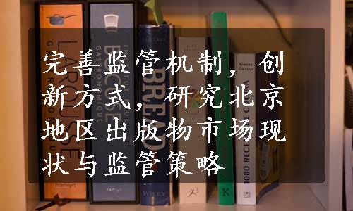 完善监管机制，创新方式，研究北京地区出版物市场现状与监管策略