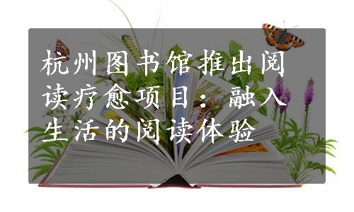 杭州图书馆推出阅读疗愈项目：融入生活的阅读体验