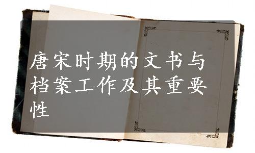 唐宋时期的文书与档案工作及其重要性