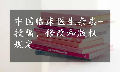 中国临床医生杂志-投稿、修改和版权规定