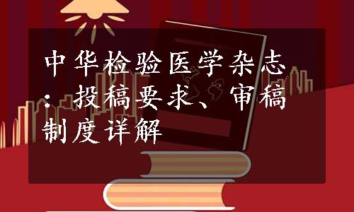 中华检验医学杂志：投稿要求、审稿制度详解