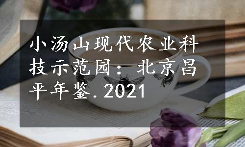 小汤山现代农业科技示范园：北京昌平年鉴.2021