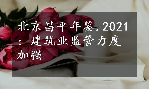北京昌平年鉴.2021：建筑业监管力度加强