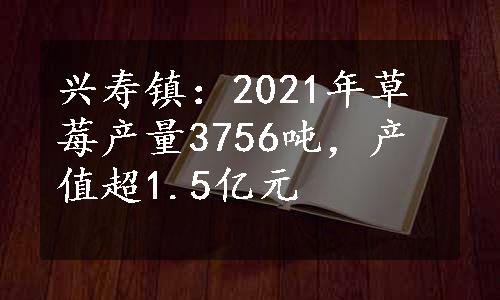 兴寿镇：2021年草莓产量3756吨，产值超1.5亿元