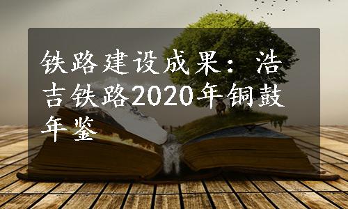 铁路建设成果：浩吉铁路2020年铜鼓年鉴