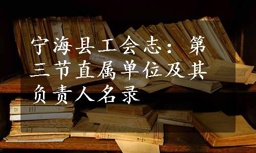 宁海县工会志：第三节直属单位及其负责人名录