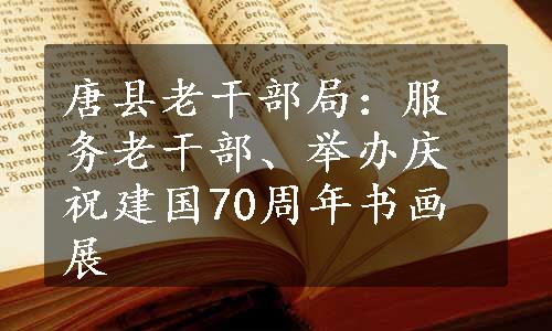 唐县老干部局：服务老干部、举办庆祝建国70周年书画展
