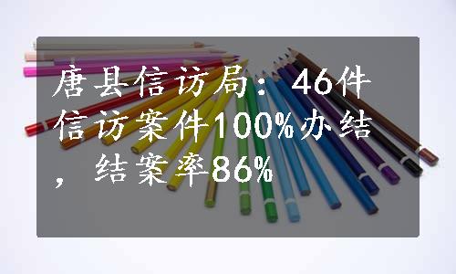 唐县信访局：46件信访案件100%办结，结案率86%