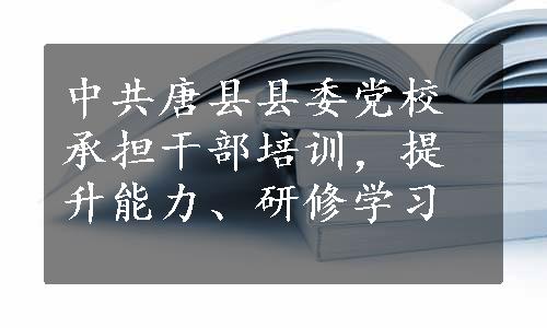 中共唐县县委党校承担干部培训，提升能力、研修学习