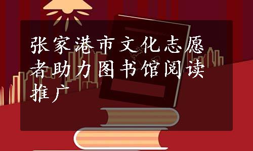 张家港市文化志愿者助力图书馆阅读推广