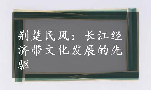 荆楚民风：长江经济带文化发展的先驱