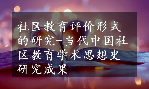 社区教育评价形式的研究-当代中国社区教育学术思想史研究成果