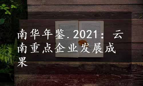 南华年鉴.2021：云南重点企业发展成果