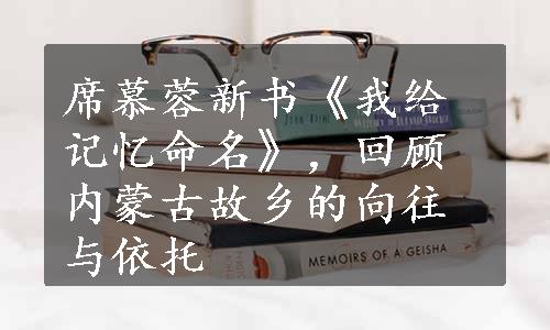 席慕蓉新书《我给记忆命名》，回顾内蒙古故乡的向往与依托