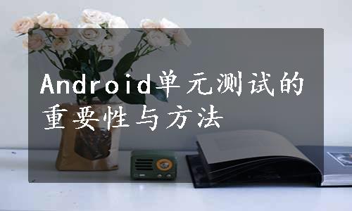 Android单元测试的重要性与方法