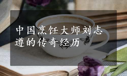 中国烹饪大师刘志遵的传奇经历