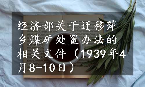 经济部关于迁移萍乡煤矿处置办法的相关文件（1939年4月8-10日）