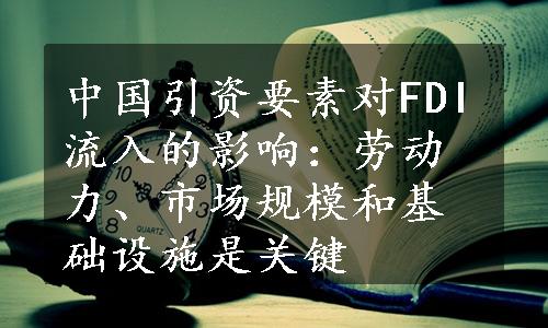 中国引资要素对FDI流入的影响：劳动力、市场规模和基础设施是关键