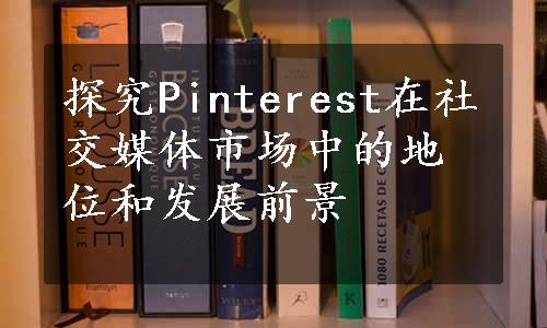 探究Pinterest在社交媒体市场中的地位和发展前景