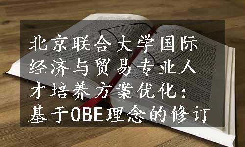 北京联合大学国际经济与贸易专业人才培养方案优化：基于OBE理念的修订