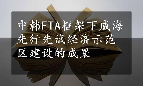 中韩FTA框架下威海先行先试经济示范区建设的成果