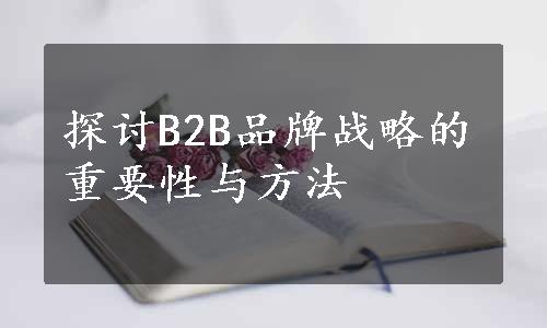 探讨B2B品牌战略的重要性与方法