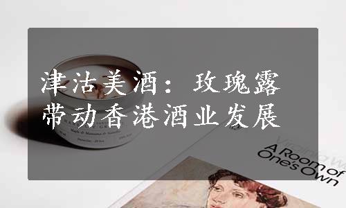 津沽美酒：玫瑰露带动香港酒业发展