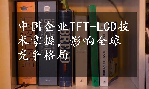 中国企业TFT-LCD技术掌握，影响全球竞争格局